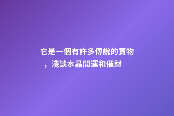 它是一個有許多傳說的寶物，淺談水晶開運和催財